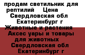 продам светильник для рептилий. › Цена ­ 500 - Свердловская обл., Екатеринбург г. Животные и растения » Аксесcуары и товары для животных   . Свердловская обл.,Екатеринбург г.